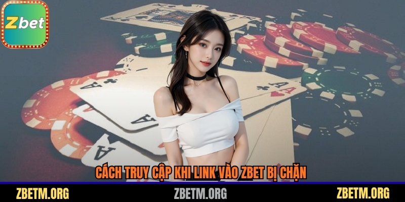 Cách truy cập khi Link vào Zbet bị chặn